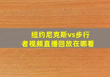 纽约尼克斯vs步行者视频直播回放在哪看