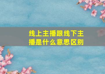 线上主播跟线下主播是什么意思区别