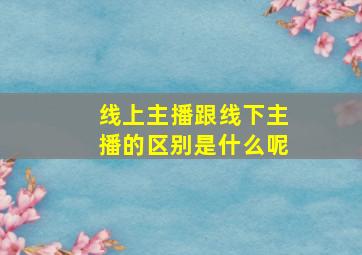 线上主播跟线下主播的区别是什么呢