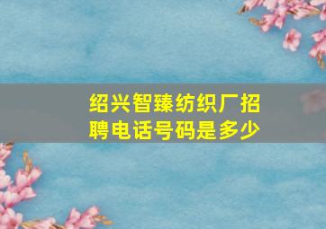 绍兴智臻纺织厂招聘电话号码是多少