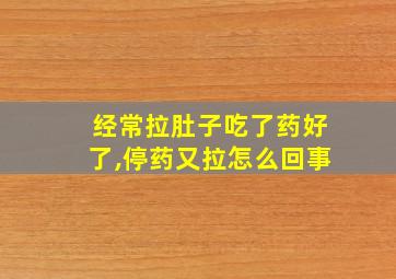 经常拉肚子吃了药好了,停药又拉怎么回事