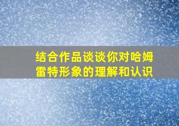 结合作品谈谈你对哈姆雷特形象的理解和认识