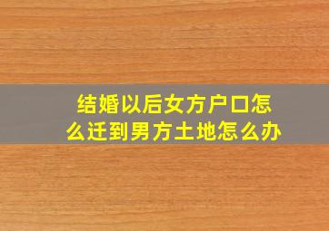 结婚以后女方户口怎么迁到男方土地怎么办