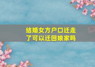 结婚女方户口迁走了可以迁回娘家吗