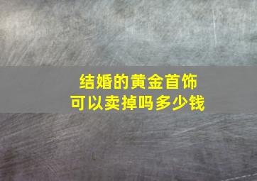 结婚的黄金首饰可以卖掉吗多少钱