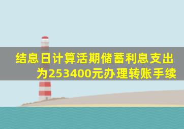 结息日计算活期储蓄利息支出为253400元办理转账手续