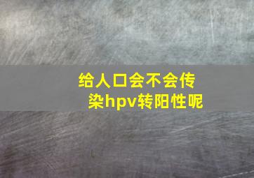 给人口会不会传染hpv转阳性呢