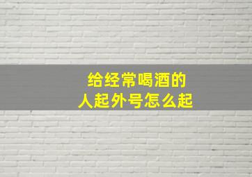 给经常喝酒的人起外号怎么起