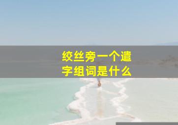 绞丝旁一个遣字组词是什么