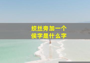 绞丝旁加一个侯字是什么字