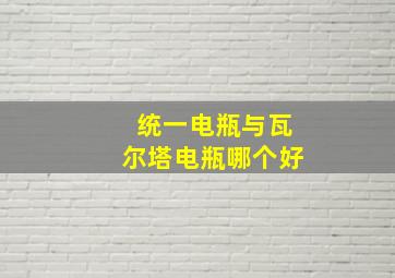 统一电瓶与瓦尔塔电瓶哪个好