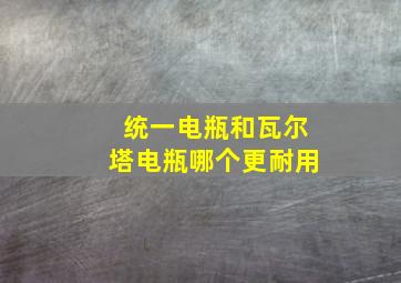 统一电瓶和瓦尔塔电瓶哪个更耐用