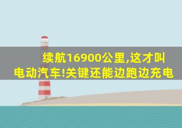 续航16900公里,这才叫电动汽车!关键还能边跑边充电