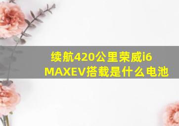 续航420公里荣威i6MAXEV搭载是什么电池