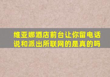 维亚娜酒店前台让你留电话说和派出所联网的是真的吗