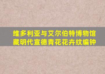 维多利亚与艾尔伯特博物馆藏明代宣德青花花卉纹编钟