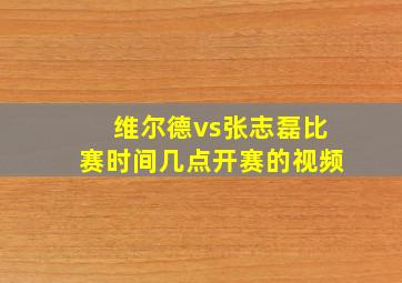 维尔德vs张志磊比赛时间几点开赛的视频