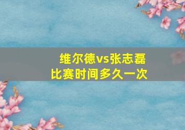 维尔德vs张志磊比赛时间多久一次