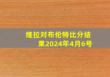 维拉对布伦特比分结果2024年4月6号