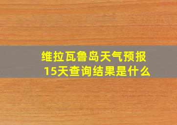 维拉瓦鲁岛天气预报15天查询结果是什么