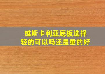 维斯卡利亚底板选择轻的可以吗还是重的好