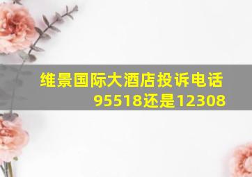 维景国际大酒店投诉电话95518还是12308