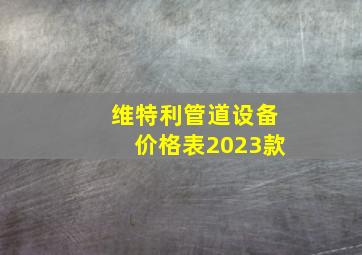 维特利管道设备价格表2023款