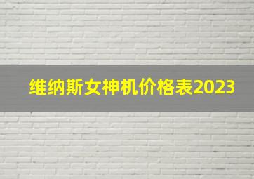 维纳斯女神机价格表2023