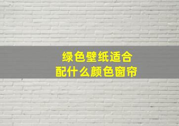 绿色壁纸适合配什么颜色窗帘