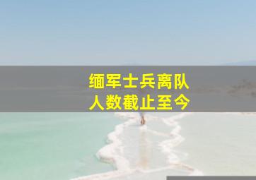 缅军士兵离队人数截止至今