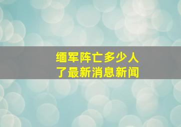 缅军阵亡多少人了最新消息新闻