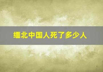 缅北中国人死了多少人