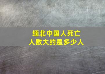 缅北中国人死亡人数大约是多少人