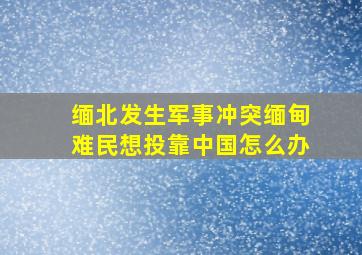 缅北发生军事冲突缅甸难民想投靠中国怎么办