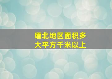 缅北地区面积多大平方千米以上