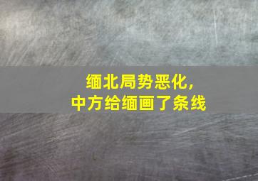 缅北局势恶化,中方给缅画了条线