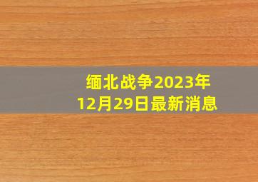 缅北战争2023年12月29日最新消息