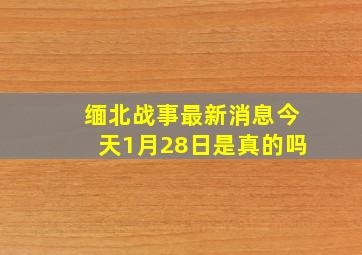 缅北战事最新消息今天1月28日是真的吗