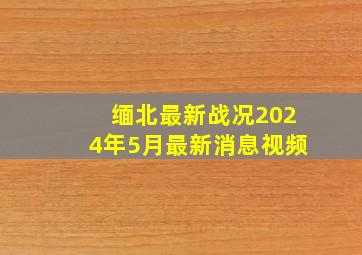 缅北最新战况2024年5月最新消息视频