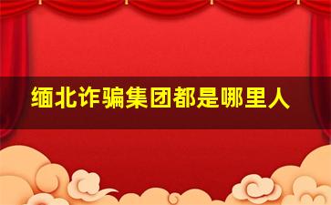 缅北诈骗集团都是哪里人