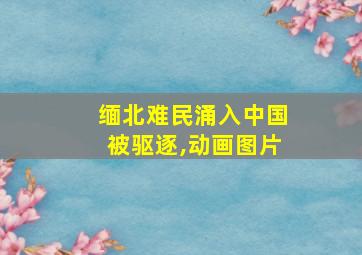 缅北难民涌入中国被驱逐,动画图片