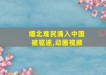 缅北难民涌入中国被驱逐,动画视频