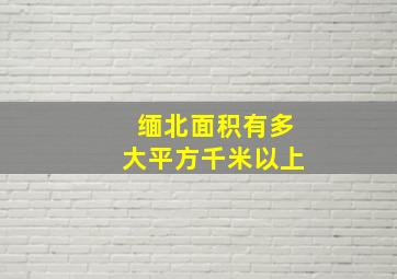 缅北面积有多大平方千米以上