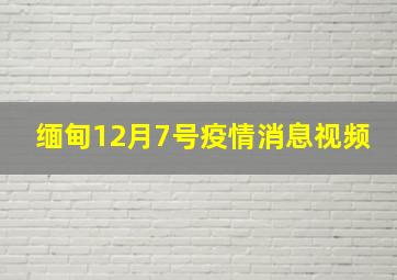 缅甸12月7号疫情消息视频