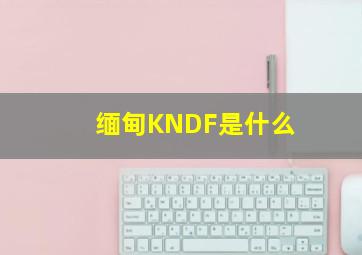 缅甸KNDF是什么