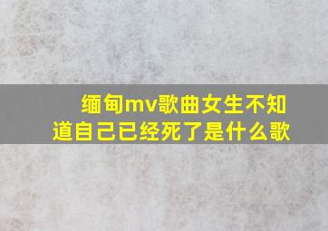 缅甸mv歌曲女生不知道自己已经死了是什么歌