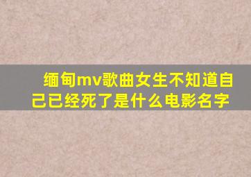 缅甸mv歌曲女生不知道自己已经死了是什么电影名字