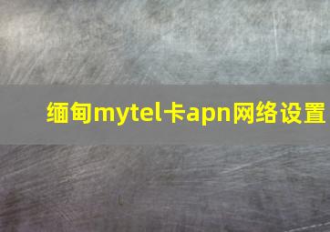 缅甸mytel卡apn网络设置