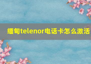 缅甸telenor电话卡怎么激活