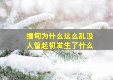 缅甸为什么这么乱没人管起初发生了什么